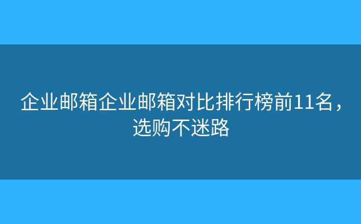 企业邮箱企业邮箱对比排行榜前11名，选购不迷路