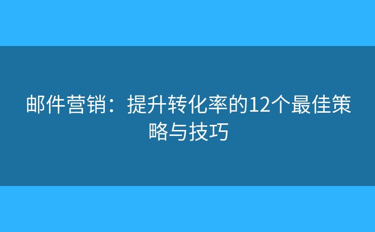 邮件营销:提升转化率的12个最佳策略与技巧 邮件营销:提升转化率的12个最佳策略与技巧