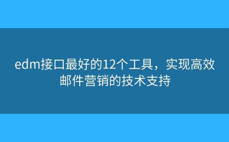 edm接口最好的12个工具，实现高效邮件营销的技术支持