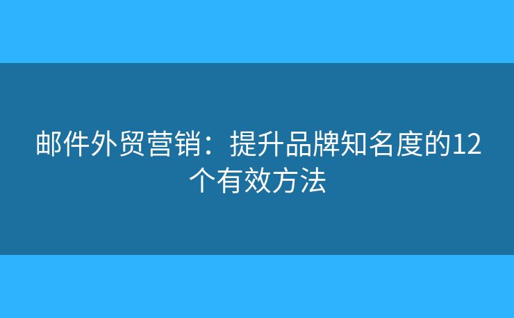 邮件外贸营销：提升品牌知名度的12个有效方法