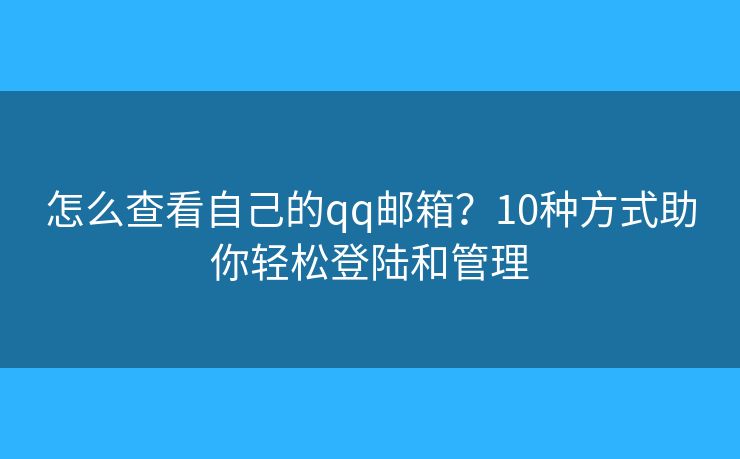 怎么查看自己的qq邮箱？10种方式助你轻松登陆和管理