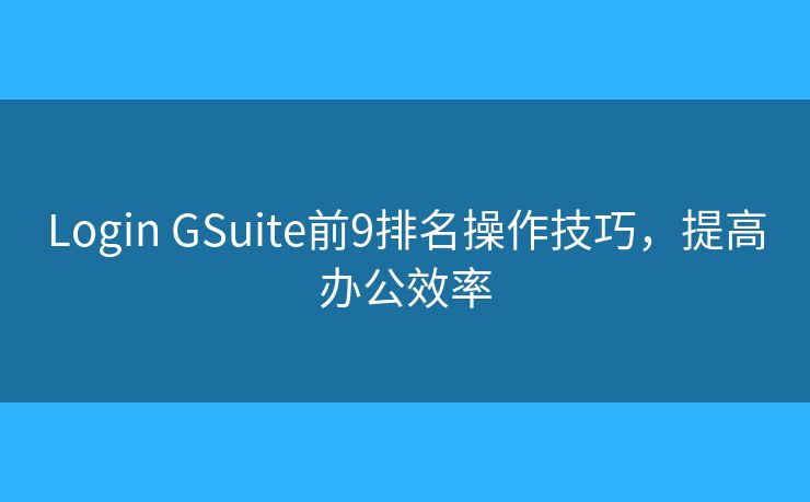 Login GSuite前9排名操作技巧,提高办公效率 Login GSuite前9排名操作技巧,提高办公效率