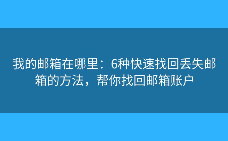 我的邮箱在哪里：6种快速找回丢失邮箱的方法，帮你找回邮箱账户