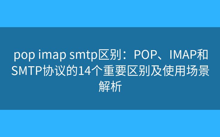 pop imap smtp区别：POP、IMAP和SMTP协议的14个重要区别及使用场景解析