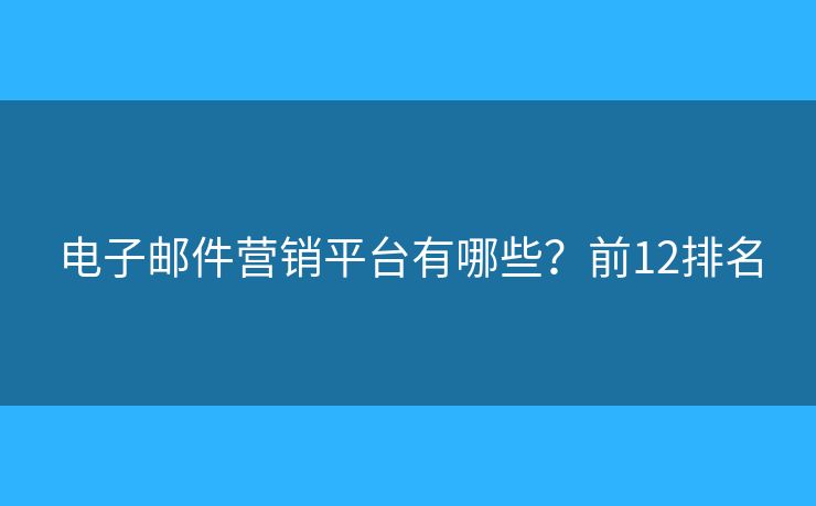 电子邮件营销平台有哪些？前12排名