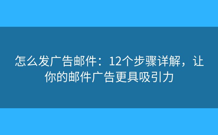 怎么发广告邮件:12个步骤详解,让你的邮件广告更具吸引力 怎么发广告邮件:12个步骤详解,让你的邮件广告更具吸引力