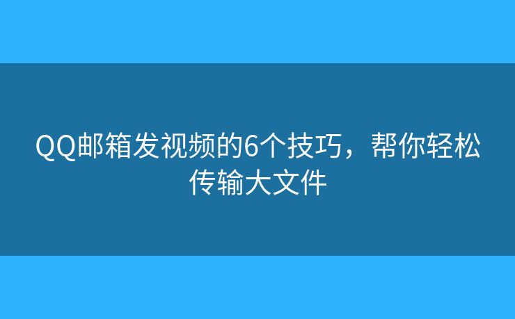 QQ邮箱发视频的6个技巧，帮你轻松传输大文件