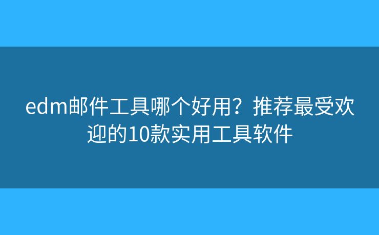 edm邮件工具哪个好用？推荐最受欢迎的10款实用工具软件