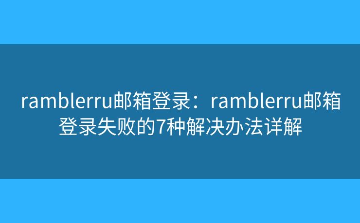 ramblerru邮箱登录：ramblerru邮箱登录失败的7种解决办法详解