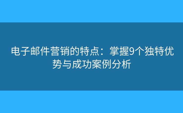 电子邮件营销的特点：掌握9个独特优势与成功案例分析