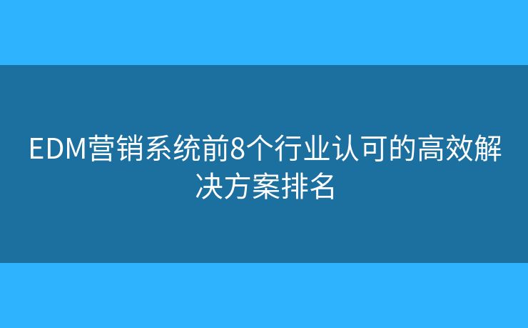 EDM营销系统前8个行业认可的高效解决方案排名