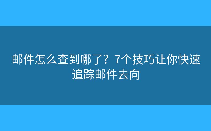 邮件怎么查到哪了?7个技巧让你快速追踪邮件去向 邮件怎么查到哪了?7个技巧让你快速追踪邮件去向