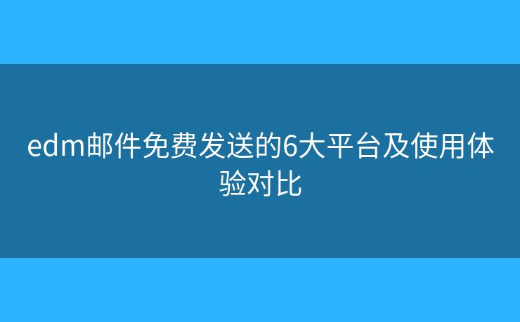 edm邮件免费发送的6大平台及使用体验对比 edm邮件免费发送的6大平台及使用体验对比