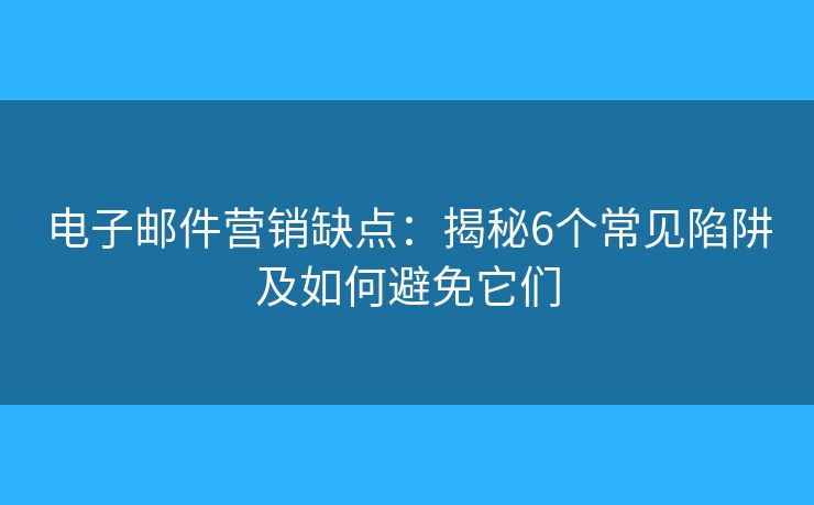 电子邮件营销缺点：揭秘6个常见陷阱及如何避免它们