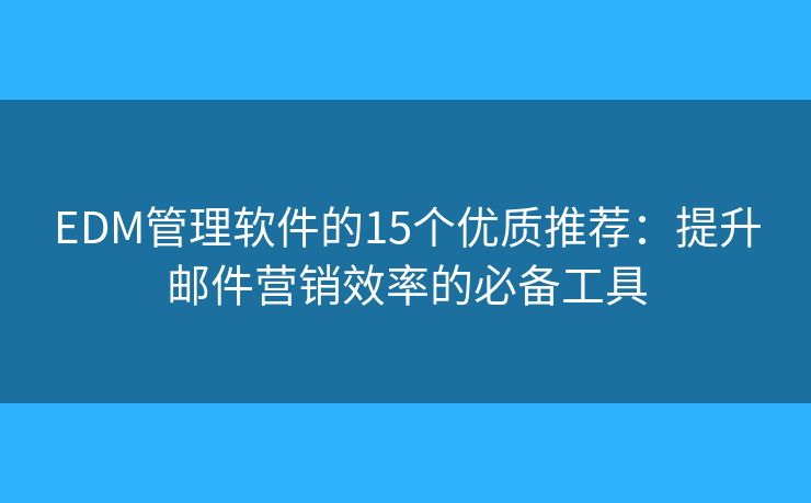 EDM管理软件的15个优质推荐：提升邮件营销效率的必备工具