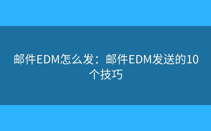 邮件EDM怎么发:邮件EDM发送的10个技巧 邮件EDM怎么发:邮件EDM发送的10个技巧