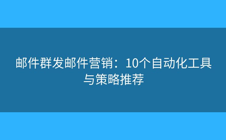 邮件群发邮件营销：10个自动化工具与策略推荐
