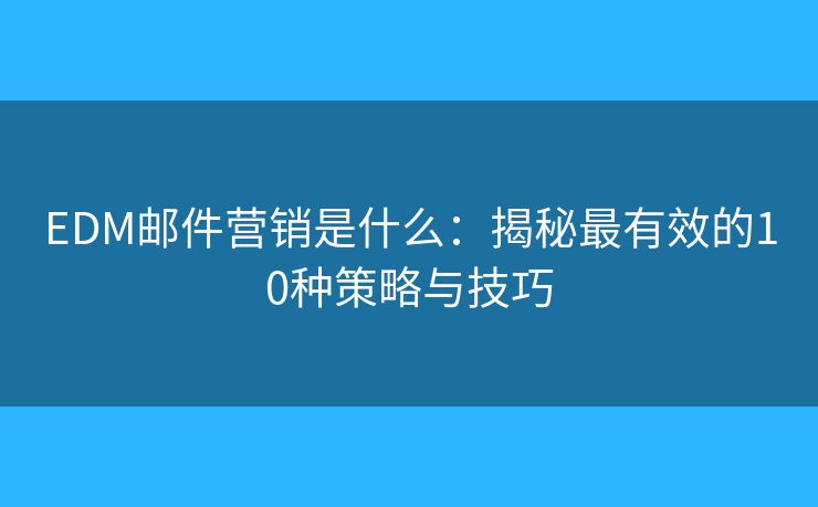 EDM邮件营销是什么:揭秘最有效的10种策略与技巧 EDM邮件营销是什么:揭秘最有效的10种策略与技巧