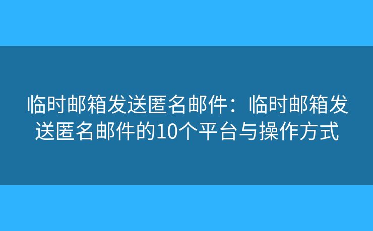 临时邮箱发送匿名邮件:临时邮箱发送匿名邮件的10个平台与操作方式 临时邮箱发送匿名邮件:临时邮箱发送匿名邮件的10个平台与操作方式