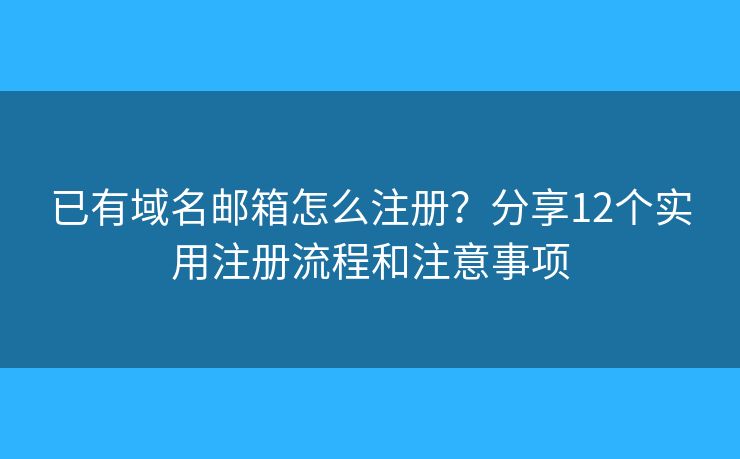 已有域名邮箱怎么注册？分享12个实用注册流程和注意事项