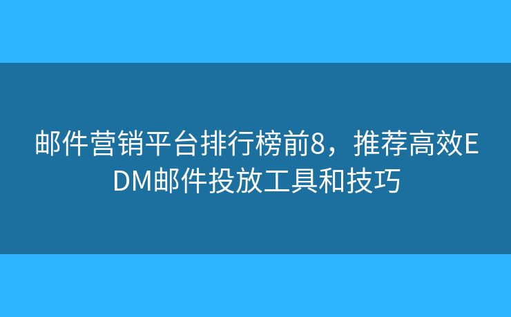 邮件营销平台排行榜前8，推荐高效EDM邮件投放工具和技巧
