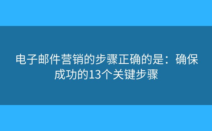 电子邮件营销的步骤正确的是：确保成功的13个关键步骤