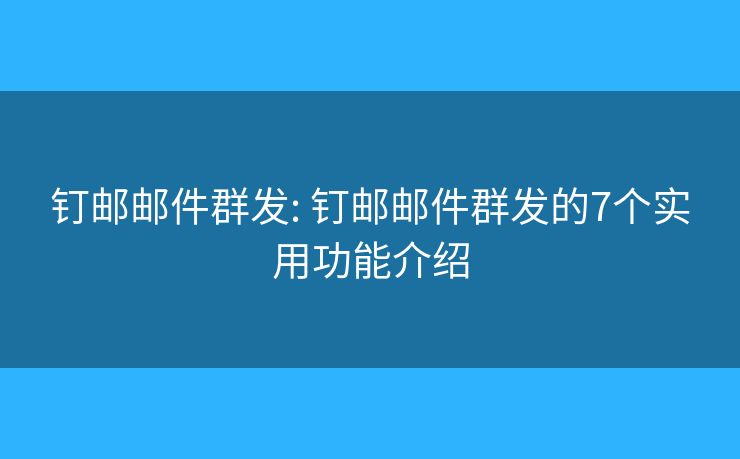 钉邮邮件群发: 钉邮邮件群发的7个实用功能介绍