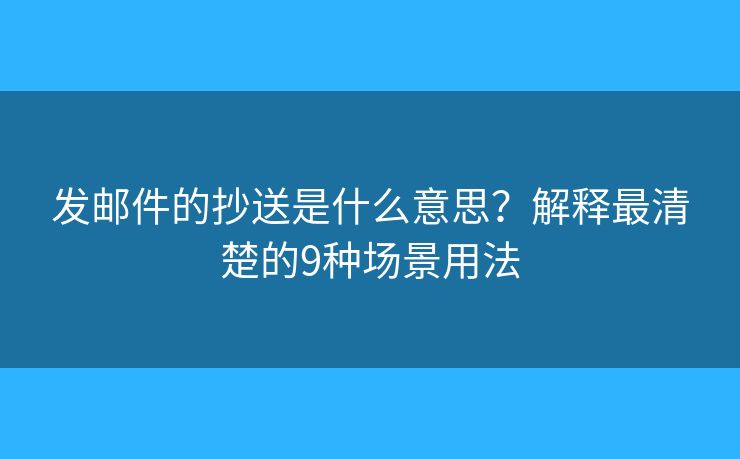 发邮件的抄送是什么意思？解释最清楚的9种场景用法