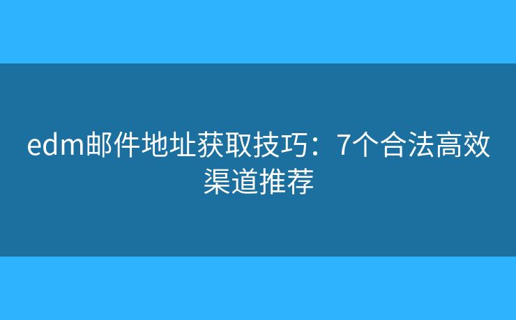 edm邮件地址获取技巧：7个合法高效渠道推荐