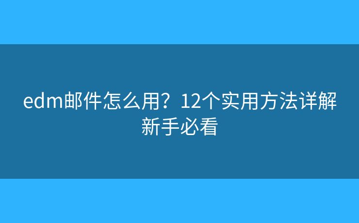 edm邮件怎么用？12个实用方法详解新手必看