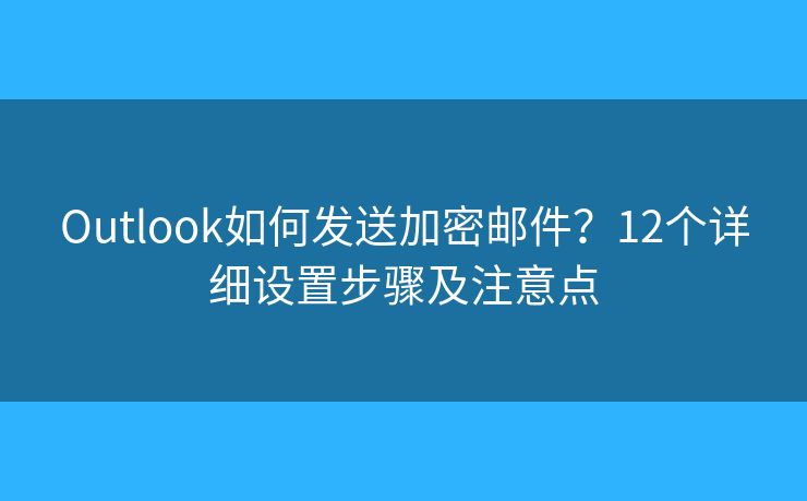 Outlook如何发送加密邮件？12个详细设置步骤及注意点