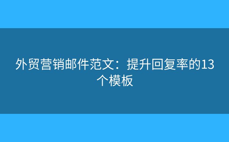 外贸营销邮件范文：提升回复率的13个模板