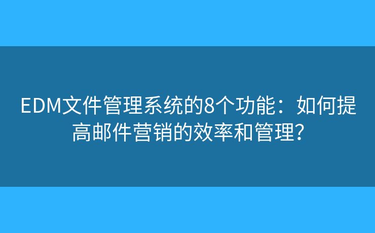 EDM文件管理系统的8个功能：如何提高邮件营销的效率和管理？