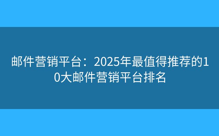 邮件营销平台:2025年最值得推荐的10大邮件营销平台排名 邮件营销平台:2025年最值得推荐的10大邮件营销平台排名