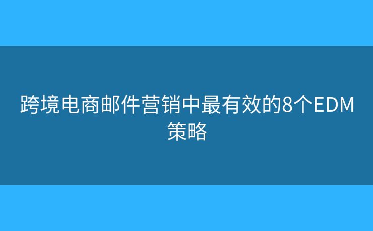 跨境电商邮件营销中最有效的8个EDM策略