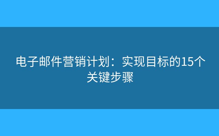 电子邮件营销计划：实现目标的15个关键步骤