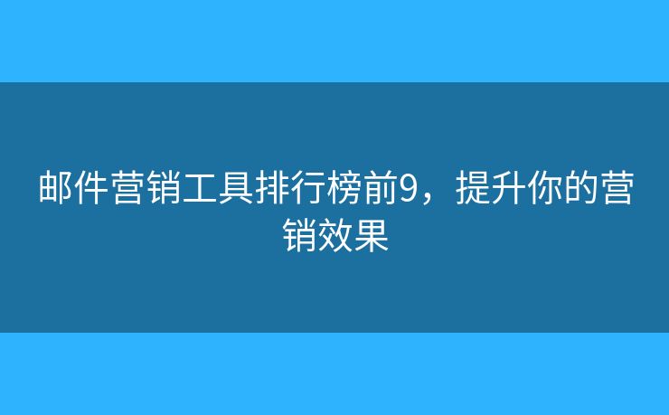 邮件营销工具排行榜前9，提升你的营销效果