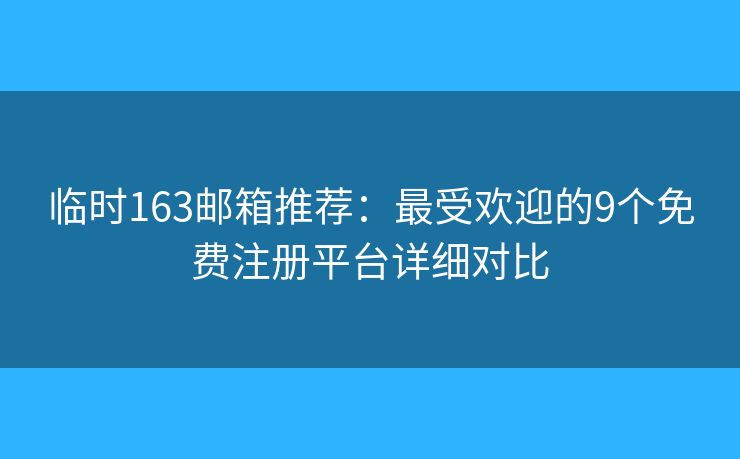 临时163邮箱推荐：最受欢迎的9个免费注册平台详细对比
