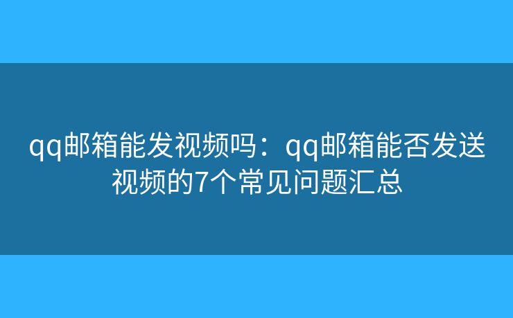 qq邮箱能发视频吗：qq邮箱能否发送视频的7个常见问题汇总