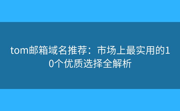 tom邮箱域名推荐：市场上最实用的10个优质选择全解析