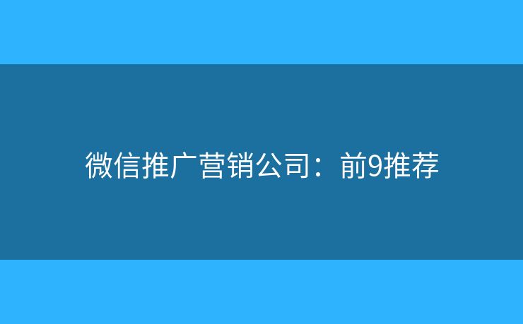 微信推广营销公司：前9推荐