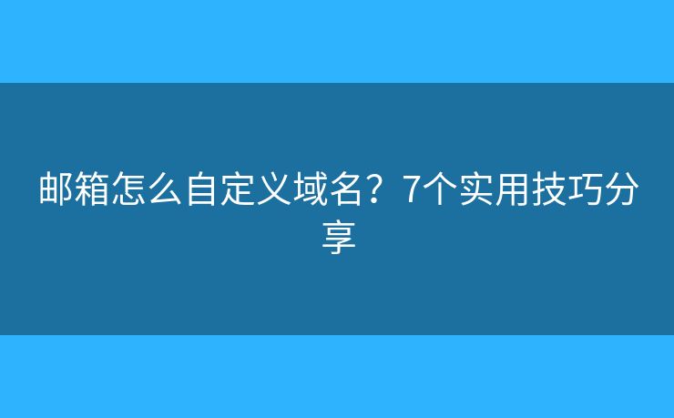邮箱怎么自定义域名？7个实用技巧分享