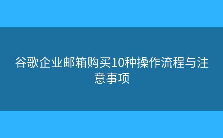 谷歌企业邮箱购买10种操作流程与注意事项
