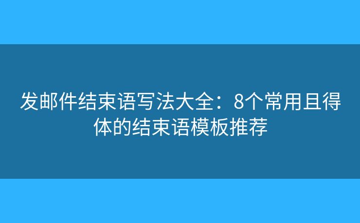 发邮件结束语写法大全：8个常用且得体的结束语模板推荐