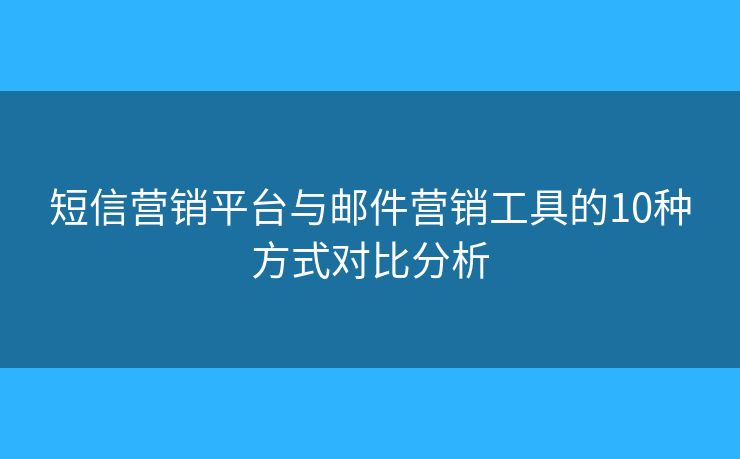 短信营销平台与邮件营销工具的10种方式对比分析