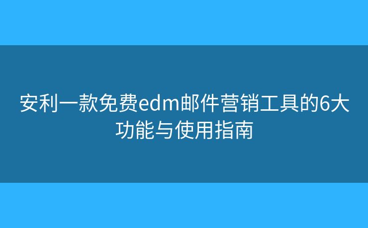安利一款免费edm邮件营销工具的6大功能与使用指南