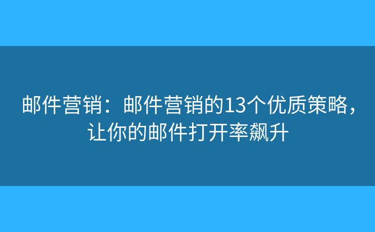 邮件营销：邮件营销的13个优质策略，让你的邮件打开率飙升