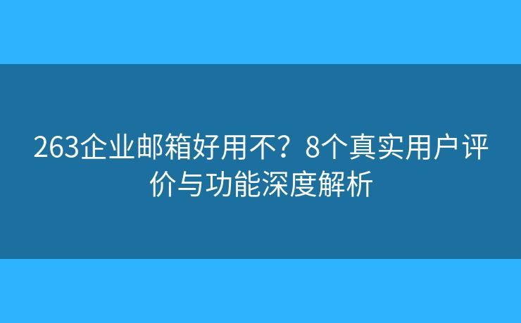 263企业邮箱好用不？8个真实用户评价与功能深度解析