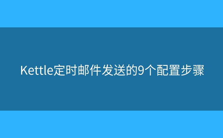 Kettle定时邮件发送的9个配置步骤