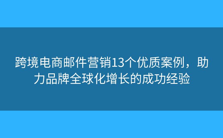 跨境电商邮件营销13个优质案例，助力品牌全球化增长的成功经验